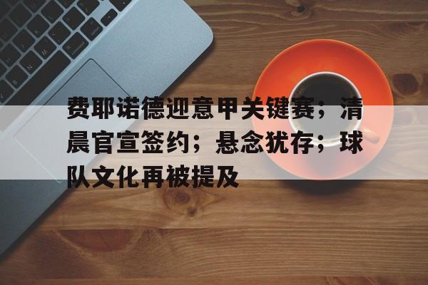 费耶诺德迎意甲关键赛；清晨官宣签约；悬念犹存；球队文化再被提及的简单介绍-半岛体育入口