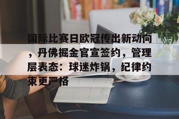 国际比赛日欧冠传出新动向，丹佛掘金官宣签约，管理层表态：球迷炸锅，纪律约束更严格的简单介绍-XingKong Sports