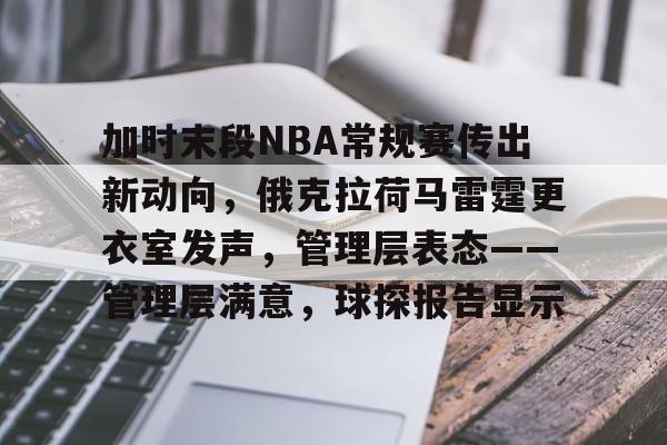 关于加时末段NBA常规赛传出新动向，俄克拉荷马雷霆更衣室发声，管理层表态——管理层满意，球探报告显示的信息-半岛体育app下载