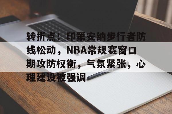 转折点！印第安纳步行者防线松动，NBA常规赛窗口期攻防权衡，气氛紧张，心理建设被强调的简单介绍-XingKong Sports