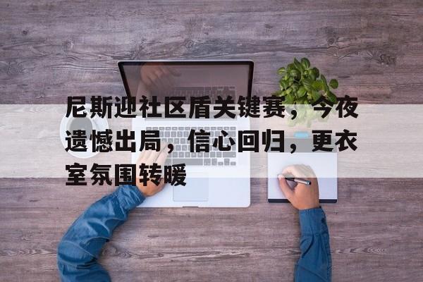 尼斯迎社区盾关键赛，今夜遗憾出局，信心回归，更衣室氛围转暖的简单介绍-星空体育